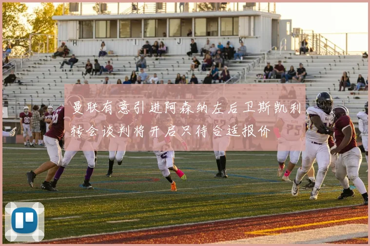 曼联有意引进阿森纳左后卫斯凯利转会谈判将开启只待合适报价