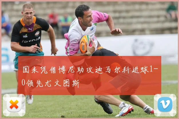 国米凭借博尼助攻迪马尔科进球1-0领先尤文图斯