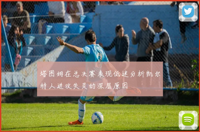 塔图姆在总决赛表现低迷分析凯尔特人进攻失灵的深层原因
