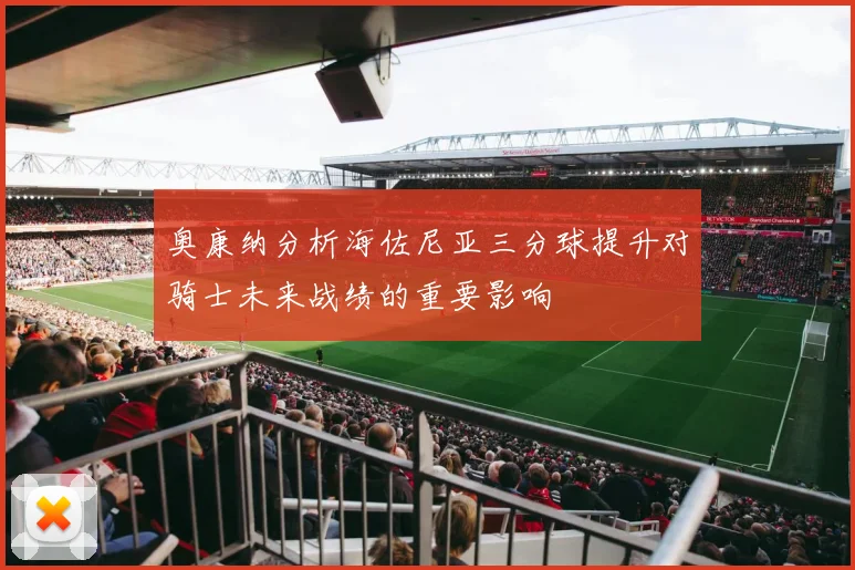 奥康纳分析海佐尼亚三分球提升对骑士未来战绩的重要影响