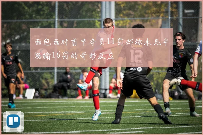 面包面对首节净负11罚却称未见半场输16罚的奇妙反应
