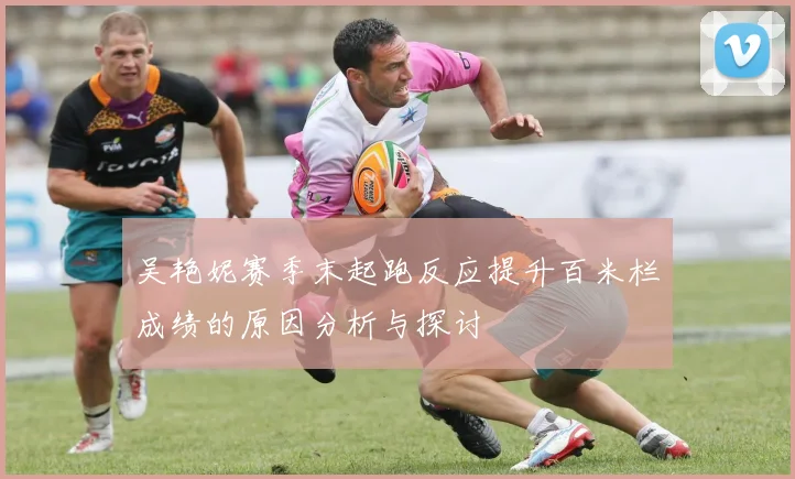 吴艳妮赛季末起跑反应提升百米栏成绩的原因分析与探讨