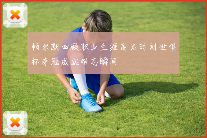 帕尔默回顾职业生涯高光时刻世俱杯夺冠成就难忘瞬间