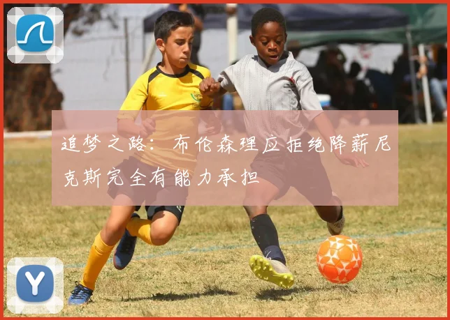 追梦之路：布伦森理应拒绝降薪尼克斯完全有能力承担