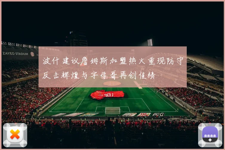 波什建议詹姆斯加盟热火重现防守反击辉煌与字母哥再创佳绩