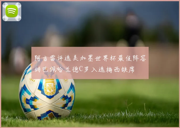 阿吉雷评选美加墨世界杯最佳阵容姆巴佩哈兰德C罗入选梅西缺席