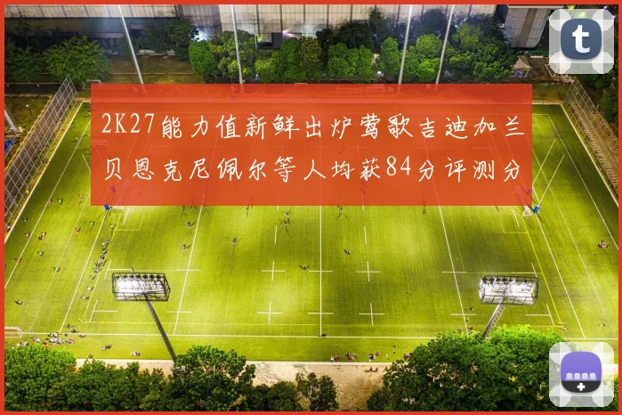 2K27能力值新鲜出炉莺歌吉迪加兰贝恩克尼佩尔等人均获84分评测分析